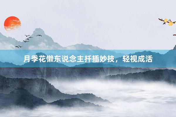 月季花懒东说念主扦插妙技，轻视成活